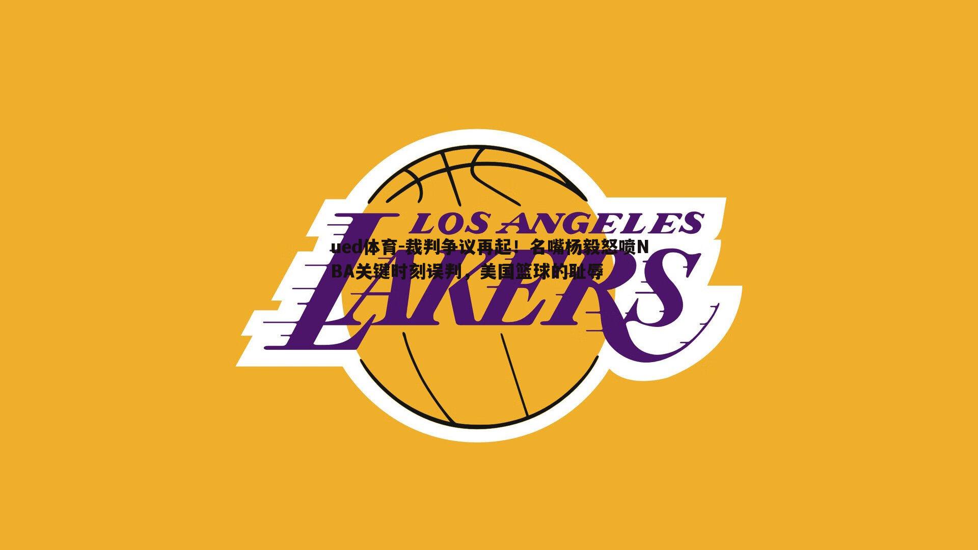 裁判争议再起！名嘴杨毅怒喷NBA关键时刻误判，美国篮球的耻辱