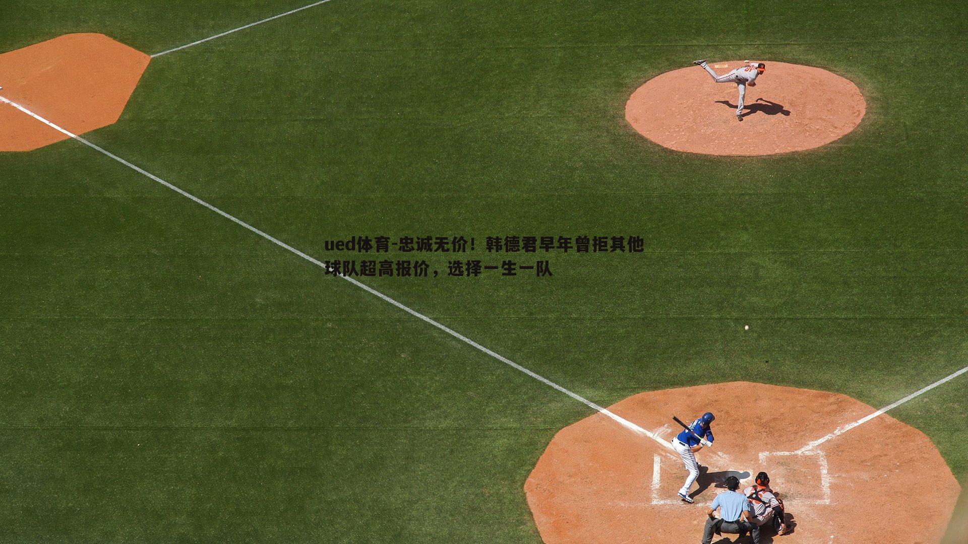 忠诚无价！韩德君早年曾拒其他球队超高报价，选择一生一队