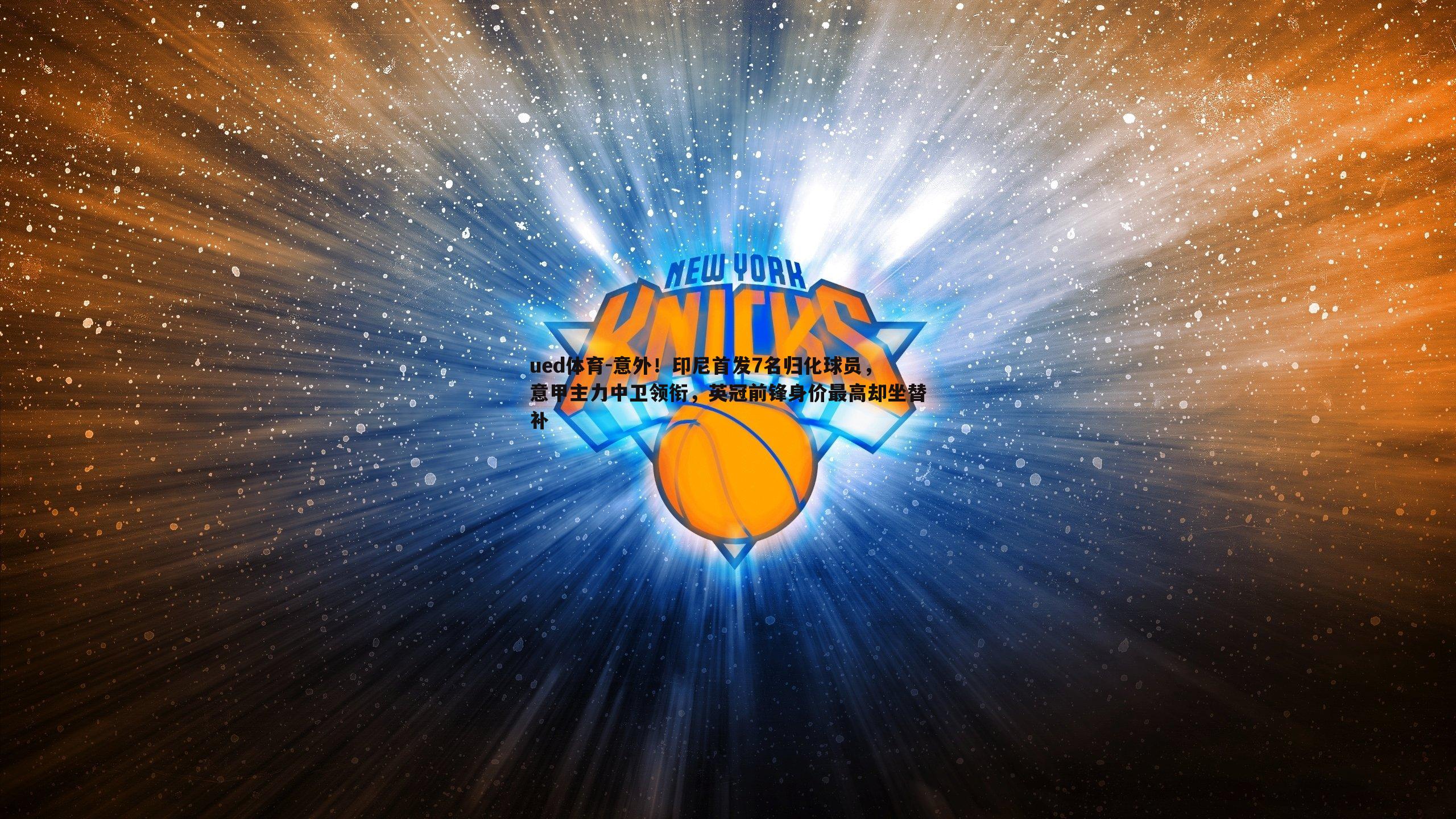 意外！印尼首发7名归化球员，意甲主力中卫领衔，英冠前锋身价最高却坐替补