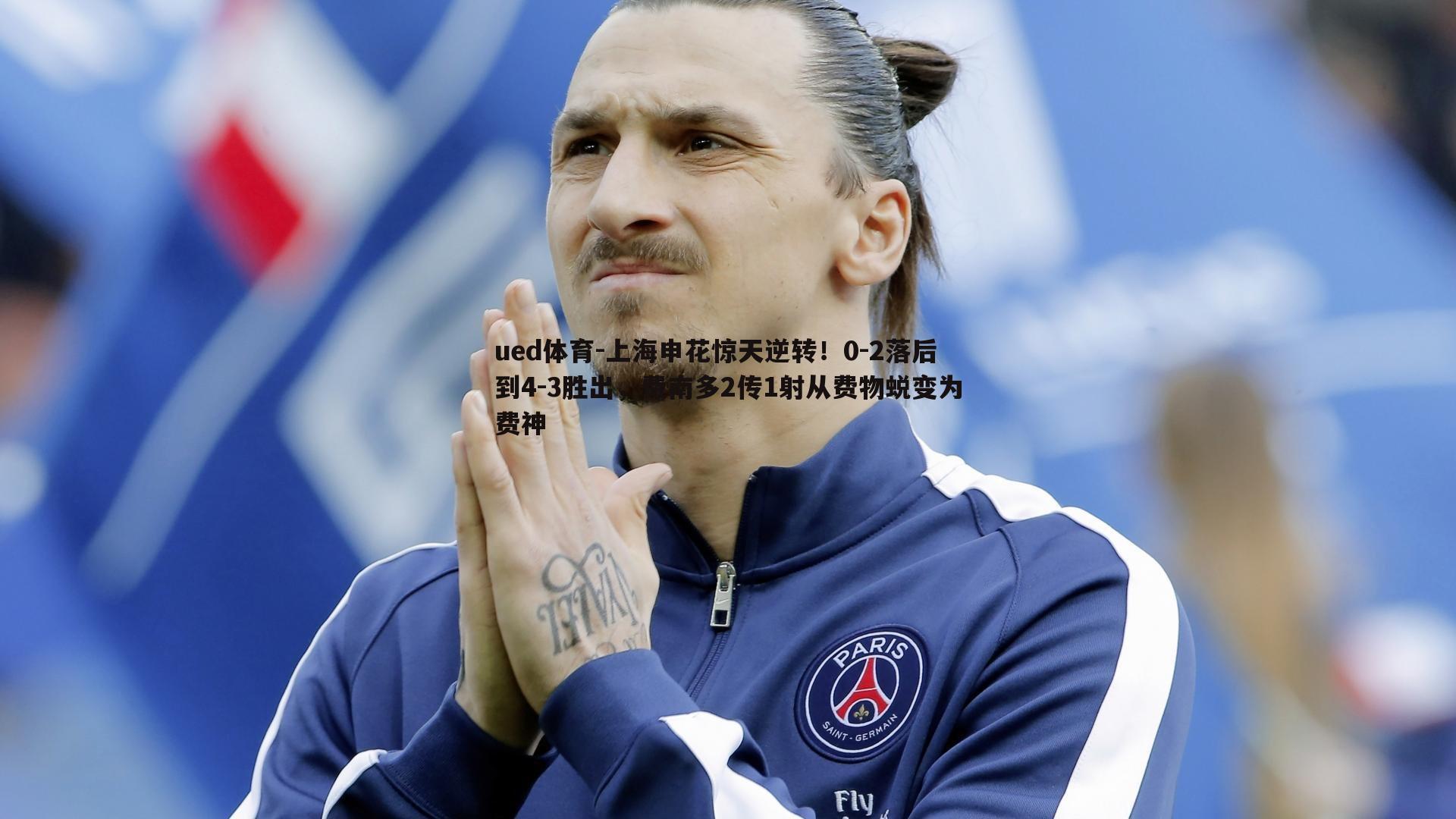 上海申花惊天逆转！0-2落后到4-3胜出，费南多2传1射从费物蜕变为费神